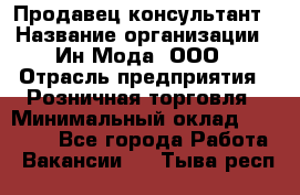 Продавец-консультант › Название организации ­ Ин Мода, ООО › Отрасль предприятия ­ Розничная торговля › Минимальный оклад ­ 20 000 - Все города Работа » Вакансии   . Тыва респ.